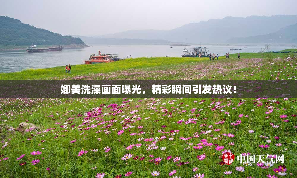 娜美洗澡画面曝光，精彩瞬间引发热议！