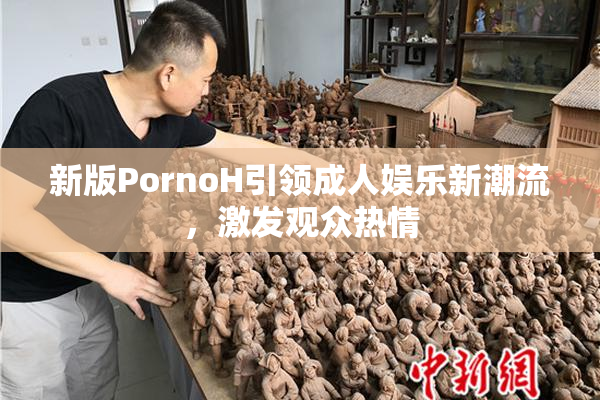 新版PornoH引领成人娱乐新潮流，激发观众热情