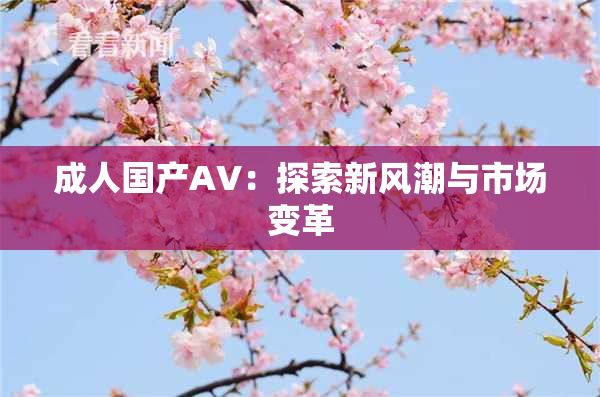 成人国产AV：探索新风潮与市场变革