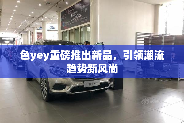 色yey重磅推出新品，引领潮流趋势新风尚