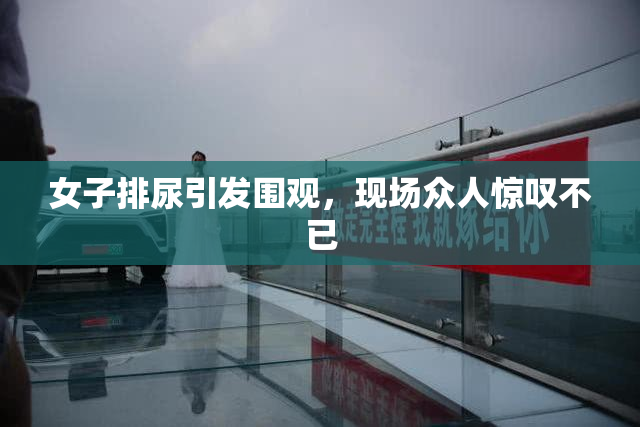 女子排尿引发围观，现场众人惊叹不已