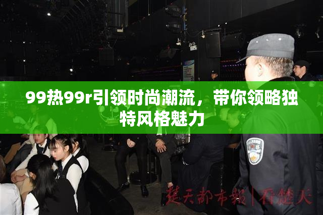 99热99r引领时尚潮流，带你领略独特风格魅力