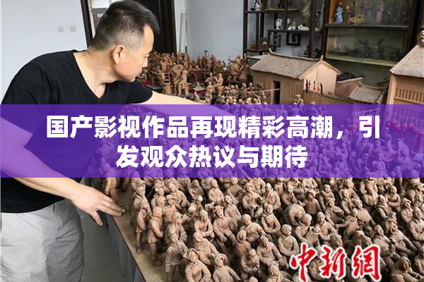 国产影视作品再现精彩高潮，引发观众热议与期待