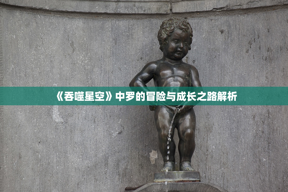 《吞噬星空》中罗的冒险与成长之路解析