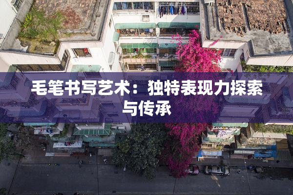 毛笔书写艺术：独特表现力探索与传承