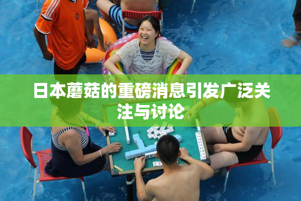 日本蘑菇的重磅消息引发广泛关注与讨论