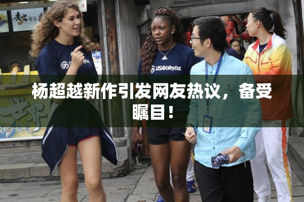 杨超越新作引发网友热议，备受瞩目！