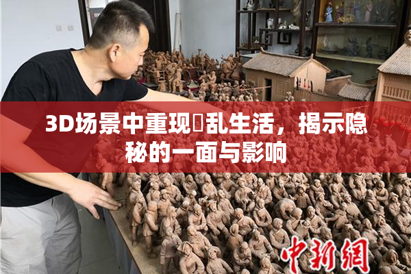 3D场景中重现婬乱生活，揭示隐秘的一面与影响