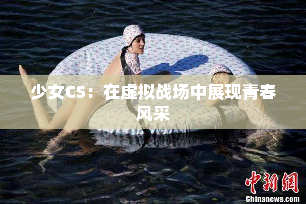 少女CS：在虚拟战场中展现青春风采