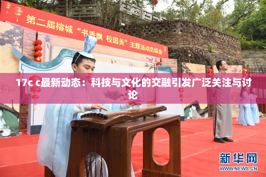 17c c最新动态：科技与文化的交融引发广泛关注与讨论