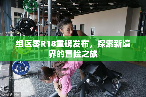 绝区零R18重磅发布，探索新境界的冒险之旅