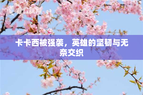 卡卡西被强袭，英雄的坚韧与无奈交织