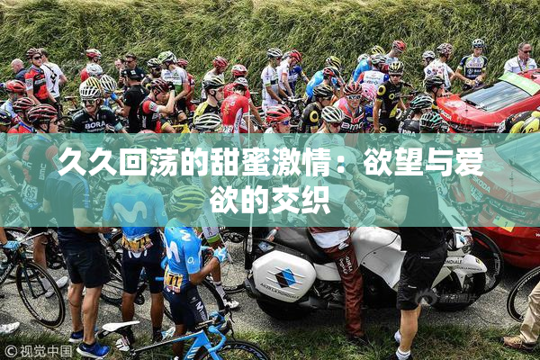 久久回荡的甜蜜激情：欲望与爱欲的交织