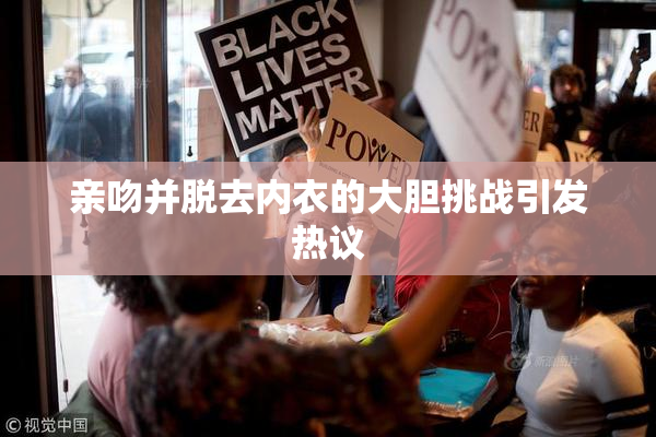 亲吻并脱去内衣的大胆挑战引发热议