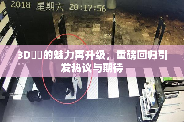 3D姉弚的魅力再升级，重磅回归引发热议与期待
