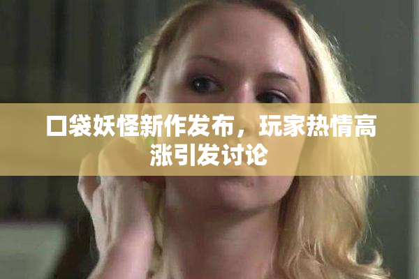 口袋妖怪新作发布，玩家热情高涨引发讨论