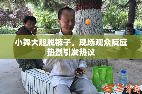 小舞大胆脱裤子，现场观众反应热烈引发热议