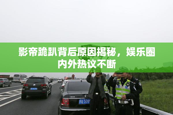 影帝跪趴背后原因揭秘，娱乐圈内外热议不断