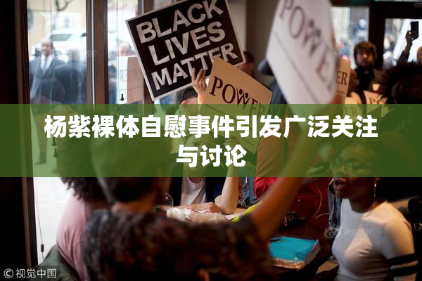 杨紫裸体自慰事件引发广泛关注与讨论