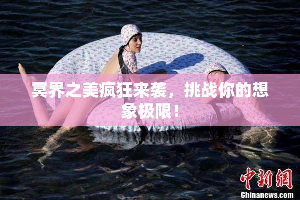 冥界之美疯狂来袭，挑战你的想象极限！