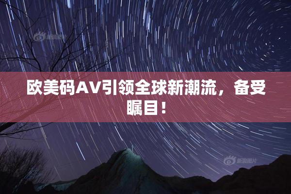 欧美码AV引领全球新潮流，备受瞩目！