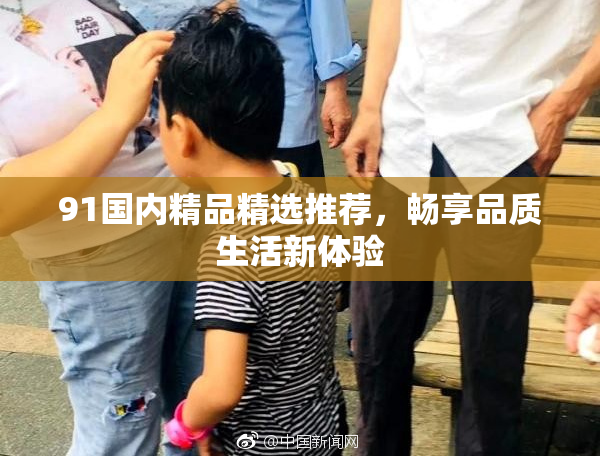 91国内精品精选推荐，畅享品质生活新体验
