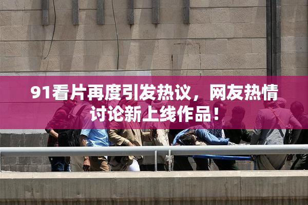 91看片再度引发热议，网友热情讨论新上线作品！