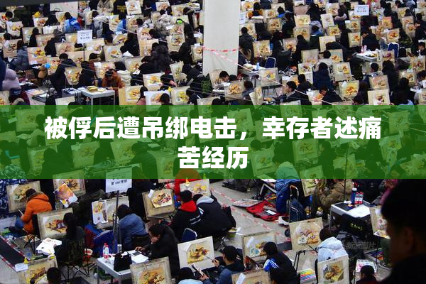 被俘后遭吊绑电击，幸存者述痛苦经历