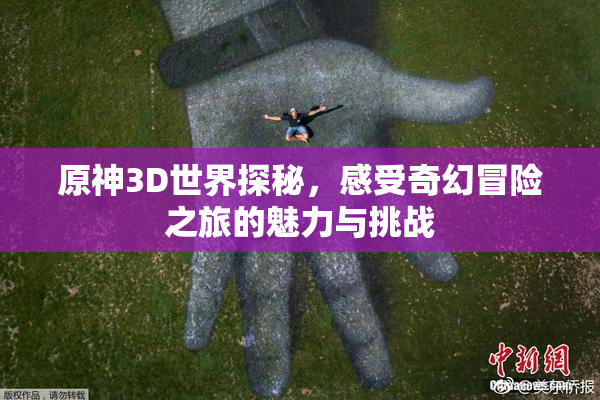 原神3D世界探秘，感受奇幻冒险之旅的魅力与挑战
