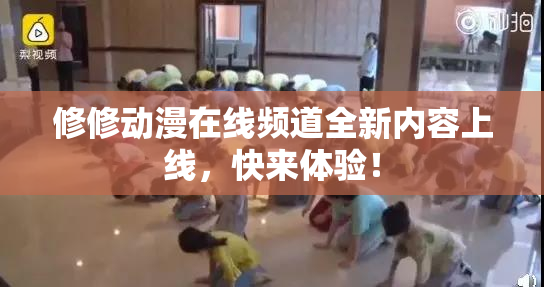 修修动漫在线频道全新内容上线，快来体验！