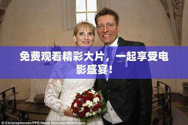 免费观看精彩大片，一起享受电影盛宴！