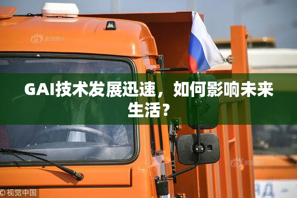 GAI技术发展迅速，如何影响未来生活？