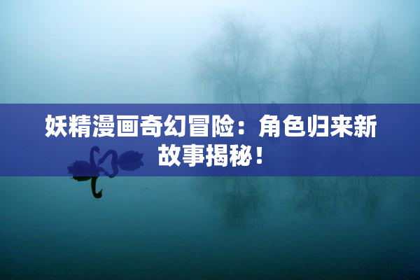 妖精漫画奇幻冒险：角色归来新故事揭秘！