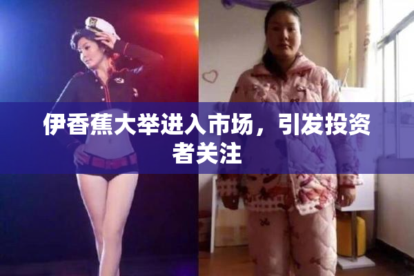 伊香蕉大举进入市场，引发投资者关注
