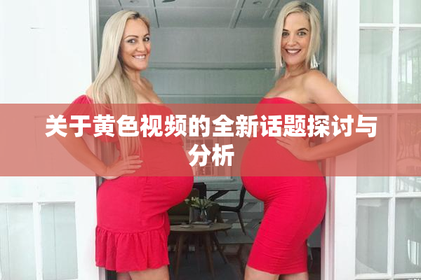 关于黄色视频的全新话题探讨与分析
