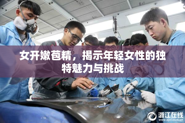 女开嫩苞精，揭示年轻女性的独特魅力与挑战
