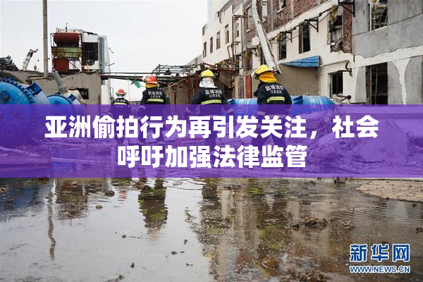 亚洲偷拍行为再引发关注，社会呼吁加强法律监管