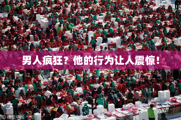 男人疯狂？他的行为让人震惊！