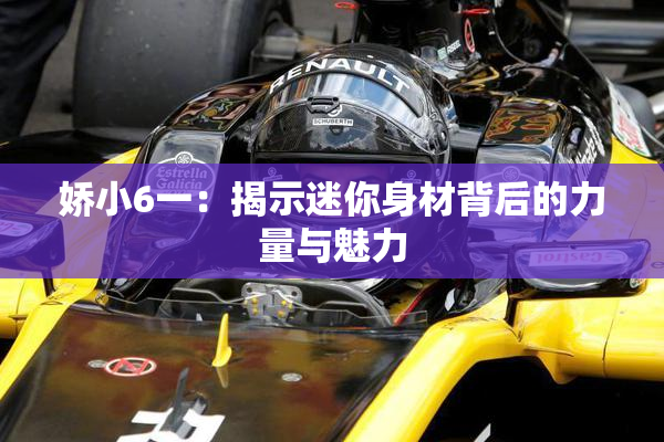 娇小6一：揭示迷你身材背后的力量与魅力