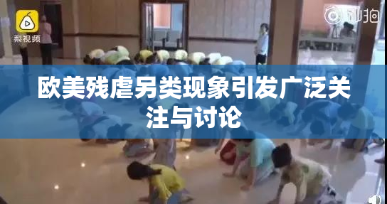 欧美残虐另类现象引发广泛关注与讨论