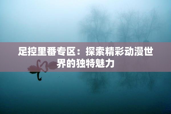 足控里番专区：探索精彩动漫世界的独特魅力