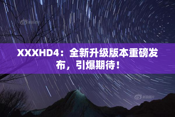 XXXHD4：全新升级版本重磅发布，引爆期待！