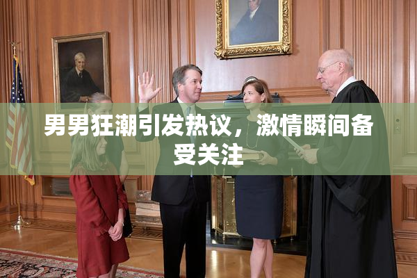 男男狂潮引发热议，激情瞬间备受关注