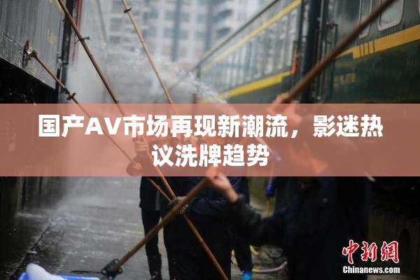国产AV市场再现新潮流，影迷热议洗牌趋势