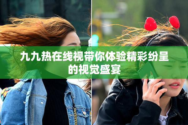 九九热在线视带你体验精彩纷呈的视觉盛宴