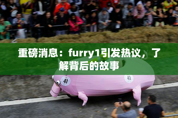 重磅消息：furry1引发热议，了解背后的故事