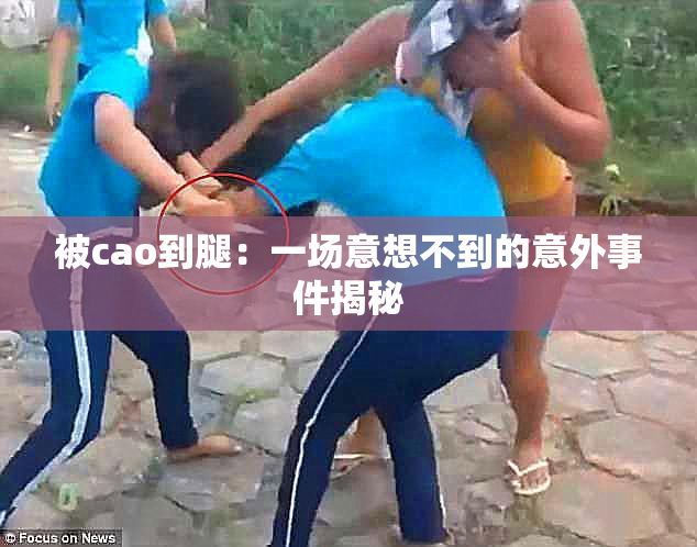 被cao到腿：一场意想不到的意外事件揭秘