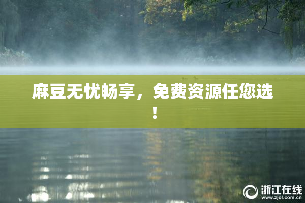 麻豆无忧畅享，免费资源任您选！