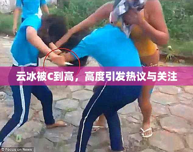 云冰被C到高，高度引发热议与关注