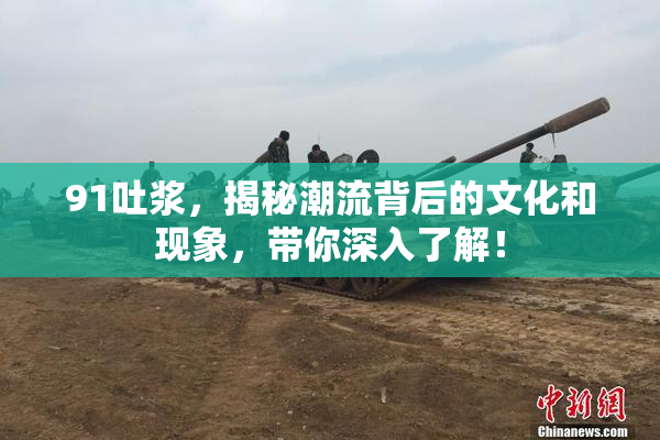 91吐浆，揭秘潮流背后的文化和现象，带你深入了解！